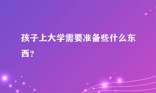 孩子上大学需要准备些什么东西？