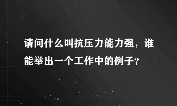 请问什么叫抗压力能力强，谁能举出一个工作中的例子？