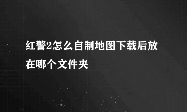 红警2怎么自制地图下载后放在哪个文件夹