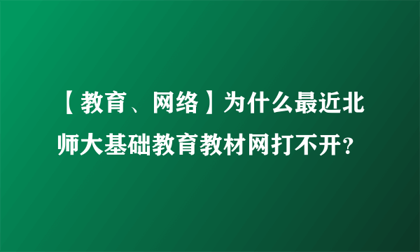 【教育、网络】为什么最近北师大基础教育教材网打不开？