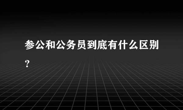 参公和公务员到底有什么区别？