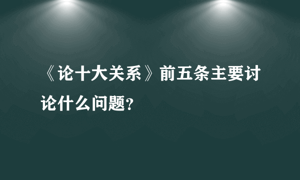 《论十大关系》前五条主要讨论什么问题？