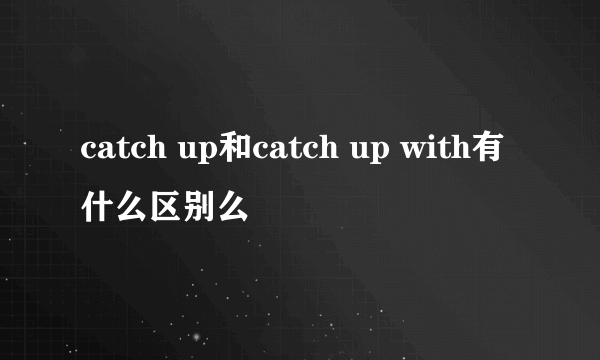 catch up和catch up with有什么区别么