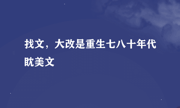 找文，大改是重生七八十年代眈美文