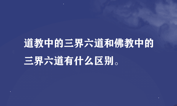 道教中的三界六道和佛教中的三界六道有什么区别。