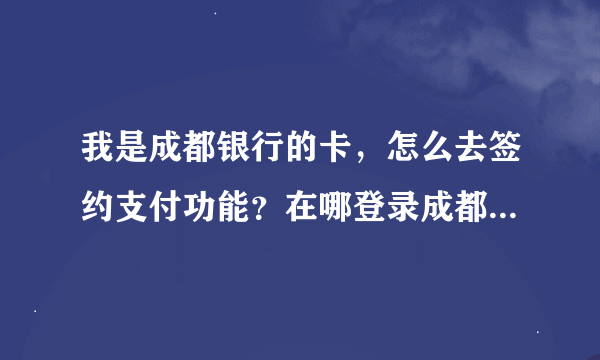 我是成都银行的卡，怎么去签约支付功能？在哪登录成都银行网上银行专