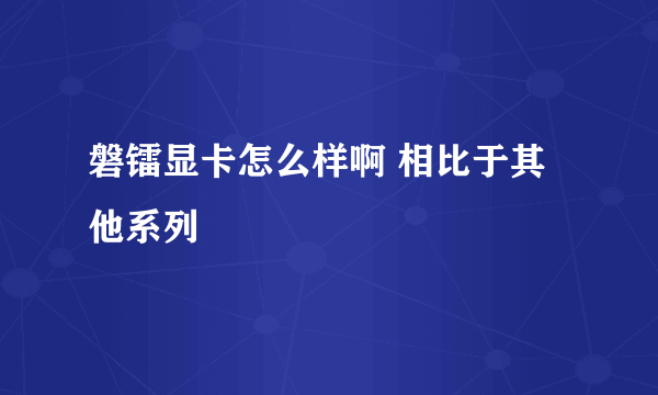 磐镭显卡怎么样啊 相比于其他系列