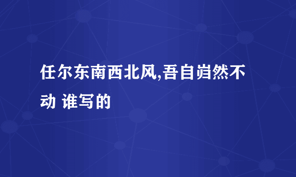 任尔东南西北风,吾自岿然不动 谁写的