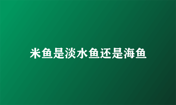 米鱼是淡水鱼还是海鱼