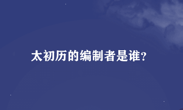 太初历的编制者是谁？