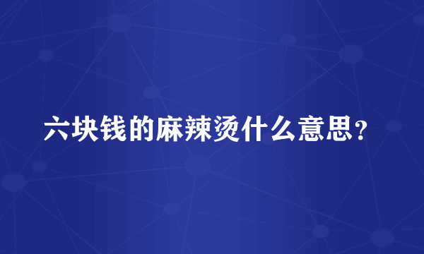 六块钱的麻辣烫什么意思？