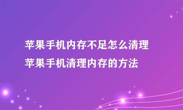 苹果手机内存不足怎么清理 苹果手机清理内存的方法