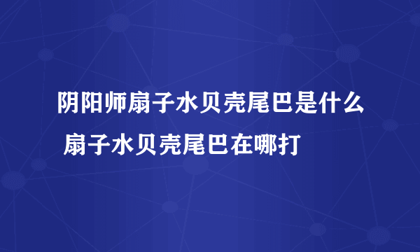 阴阳师扇子水贝壳尾巴是什么 扇子水贝壳尾巴在哪打