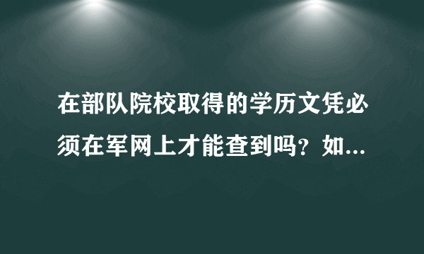 在部队院校取得的学历文凭必须在军网上才能查到吗？如何查？请帮助解决此问题。谢谢！