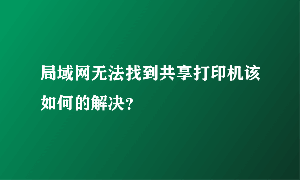 局域网无法找到共享打印机该如何的解决？