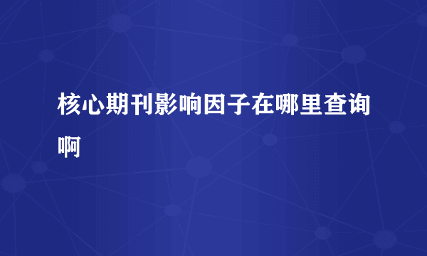 核心期刊影响因子在哪里查询啊