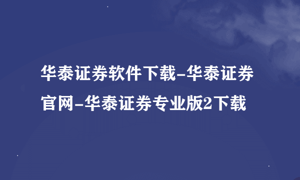 华泰证券软件下载-华泰证券官网-华泰证券专业版2下载