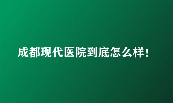 成都现代医院到底怎么样！