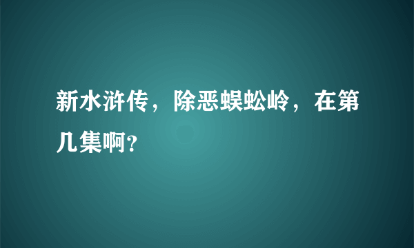 新水浒传，除恶蜈蚣岭，在第几集啊？