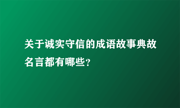 关于诚实守信的成语故事典故名言都有哪些？