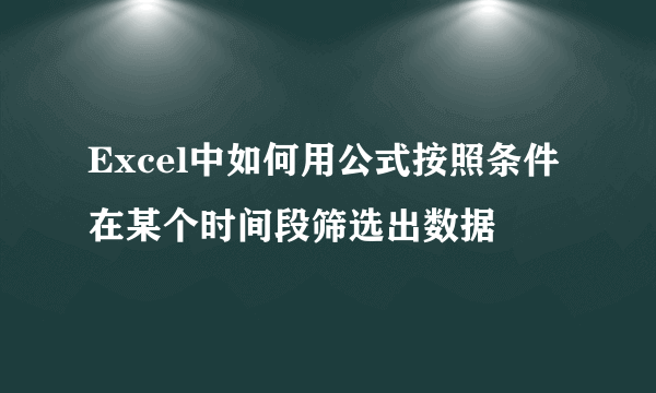 Excel中如何用公式按照条件在某个时间段筛选出数据