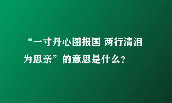 “一寸丹心图报国 两行清泪为思亲”的意思是什么？