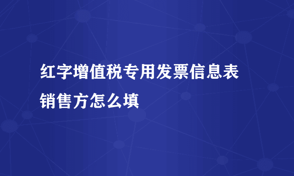 红字增值税专用发票信息表 销售方怎么填