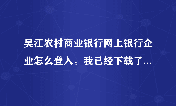 吴江农村商业银行网上银行企业怎么登入。我已经下载了所有要下载的东西了