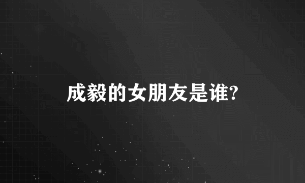 成毅的女朋友是谁?