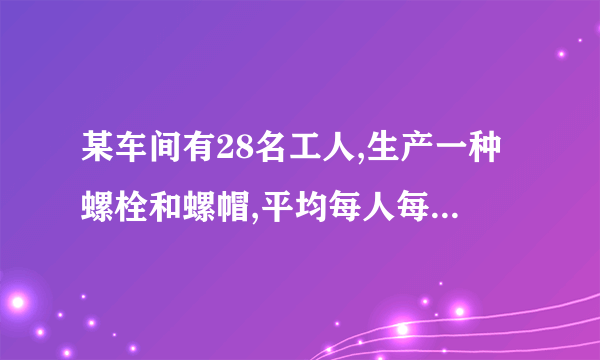 某车间有28名工人,生产一种螺栓和螺帽,平均每人每小时能生产螺栓12个或螺帽18个,两个螺栓要配三个螺帽,应