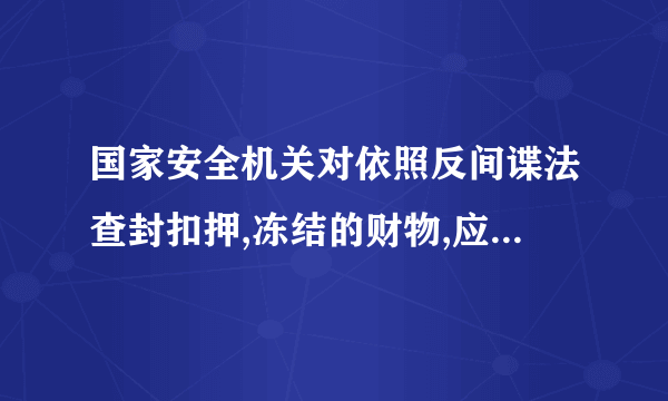 国家安全机关对依照反间谍法查封扣押,冻结的财物,应作如何处理