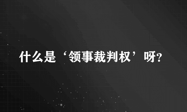 什么是‘领事裁判权’呀？