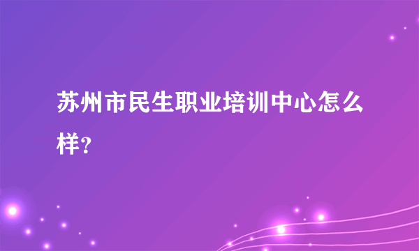 苏州市民生职业培训中心怎么样？