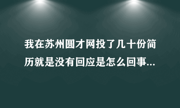 我在苏州圆才网投了几十份简历就是没有回应是怎么回事 而且企业都没有看 圆才网可靠吗