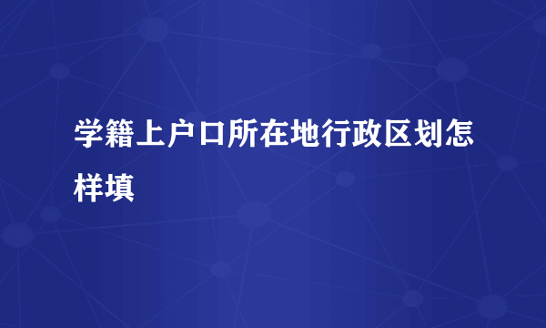 学籍上户口所在地行政区划怎样填