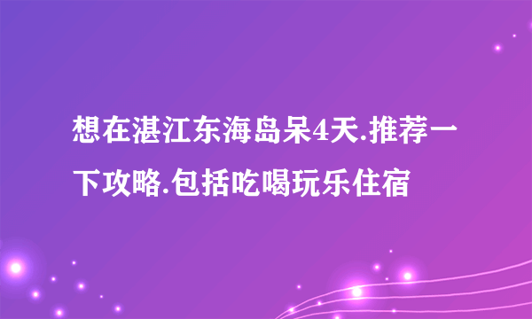 想在湛江东海岛呆4天.推荐一下攻略.包括吃喝玩乐住宿