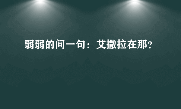 弱弱的问一句：艾撒拉在那？