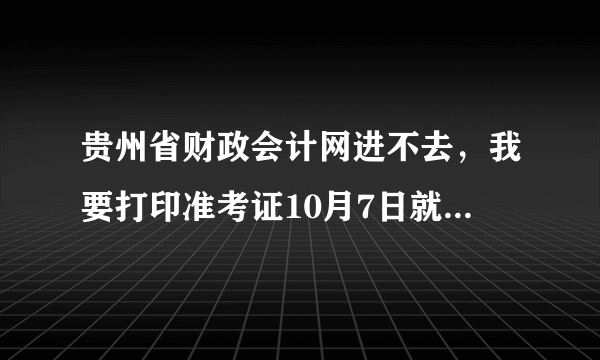 贵州省财政会计网进不去，我要打印准考证10月7日就截止了，现在相关部门又都放假怎么办啊?