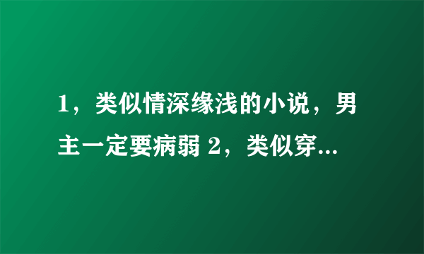 1，类似情深缘浅的小说，男主一定要病弱 2，类似穿越之独爱天才太子妃的小说，要带着现代的东西穿越哦。