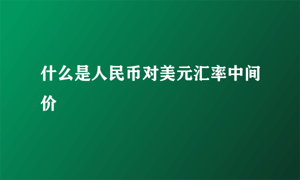 什么是人民币对美元汇率中间价