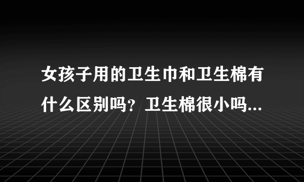 女孩子用的卫生巾和卫生棉有什么区别吗？卫生棉很小吗？正么用啊/