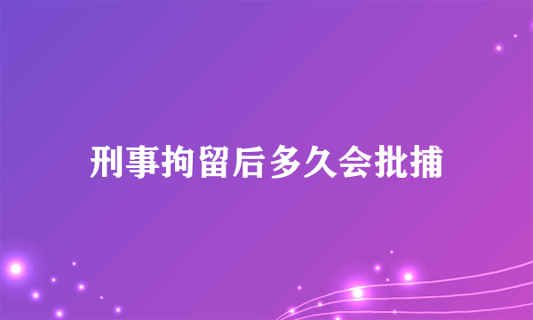 刑事拘留后多久会批捕