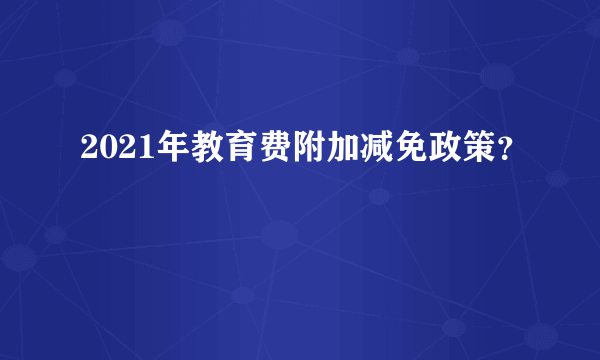 2021年教育费附加减免政策？