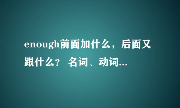 enough前面加什么，后面又跟什么？ 名词、动词、形容词还是副词啊！我会采纳的，急啊！下周期末考啊