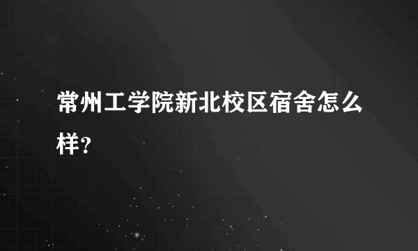 常州工学院新北校区宿舍怎么样？