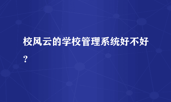 校风云的学校管理系统好不好？