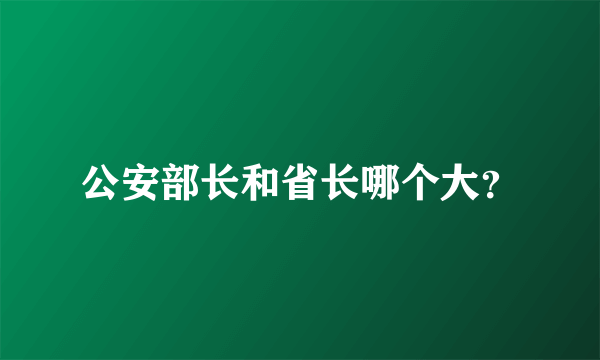 公安部长和省长哪个大？