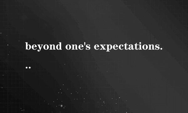 beyond one's expectations是什么意思