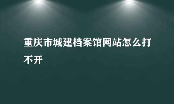 重庆市城建档案馆网站怎么打不开