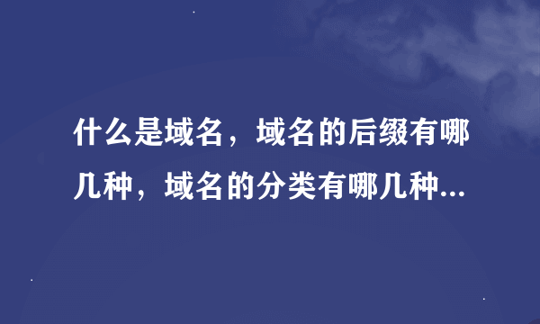 什么是域名，域名的后缀有哪几种，域名的分类有哪几种？分别代表什么意思？他们的价格如何？作用是什么？